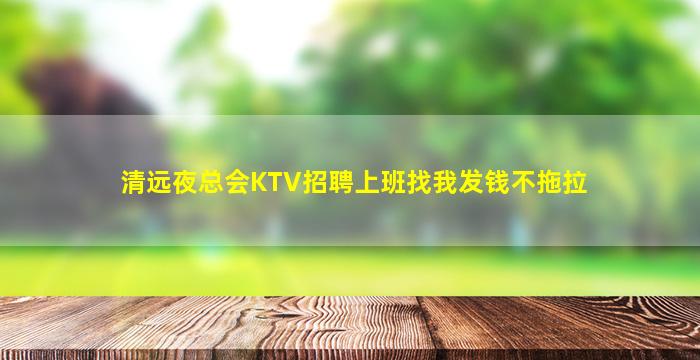 清远夜总会KTV招聘上班找我发钱不拖拉